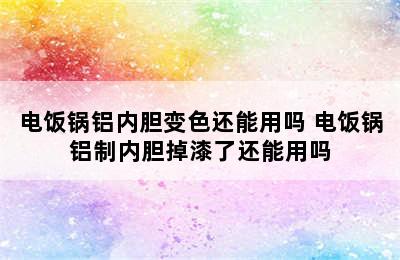 电饭锅铝内胆变色还能用吗 电饭锅铝制内胆掉漆了还能用吗